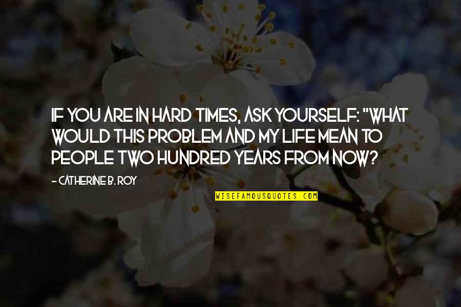 My Life In Quotes Quotes By Catherine B. Roy: If you are in hard times, ask yourself: