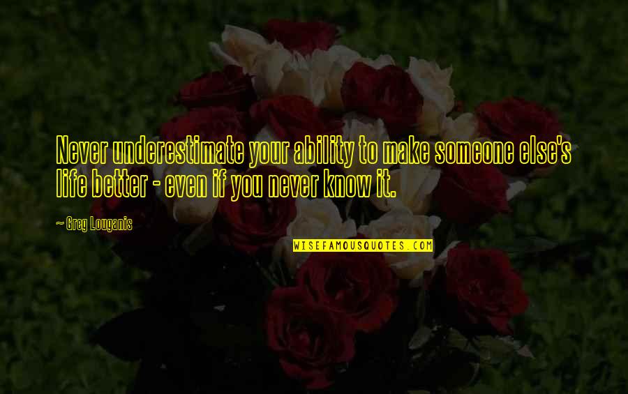 My Life Is Better With You In It Quotes By Greg Louganis: Never underestimate your ability to make someone else's My Life Is Better With You In It Quotes By Greg Louganis: Never underestimate your ability to make someone else's