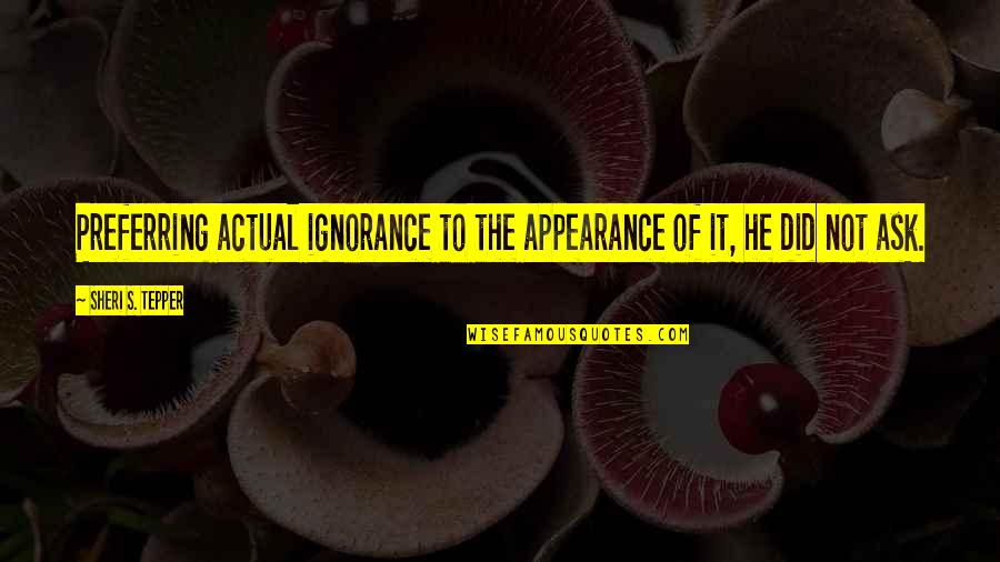 My Life Is Going Downhill Quotes By Sheri S. Tepper: Preferring actual ignorance to the appearance of it, My Life Is Going Downhill Quotes By Sheri S. Tepper: Preferring actual ignorance to the appearance of it,