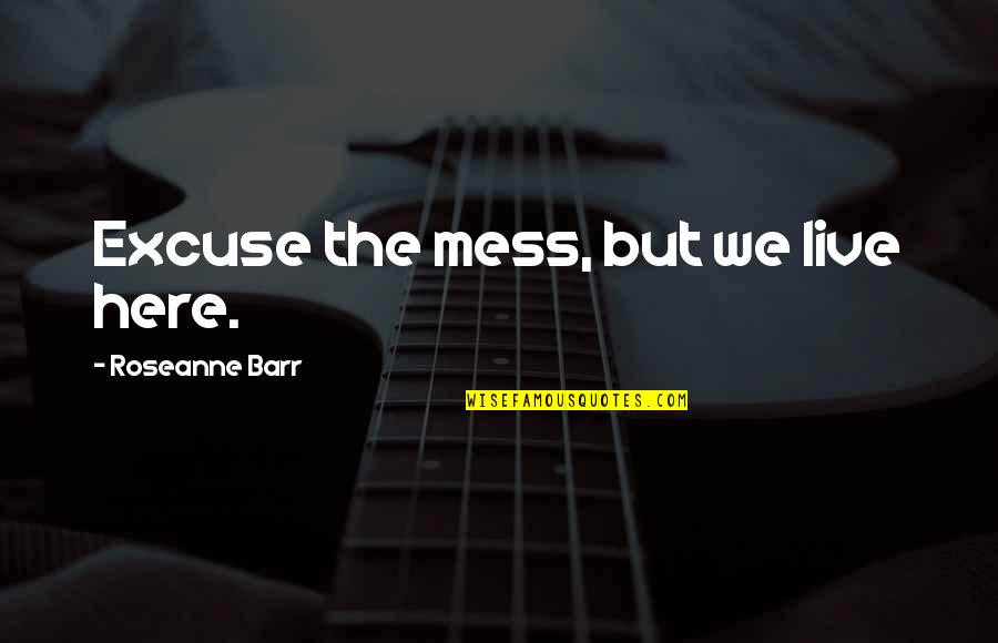 My Life Is Such A Mess Quotes By Roseanne Barr: Excuse the mess, but we live here. My Life Is Such A Mess Quotes By Roseanne Barr: Excuse the mess, but we live here.