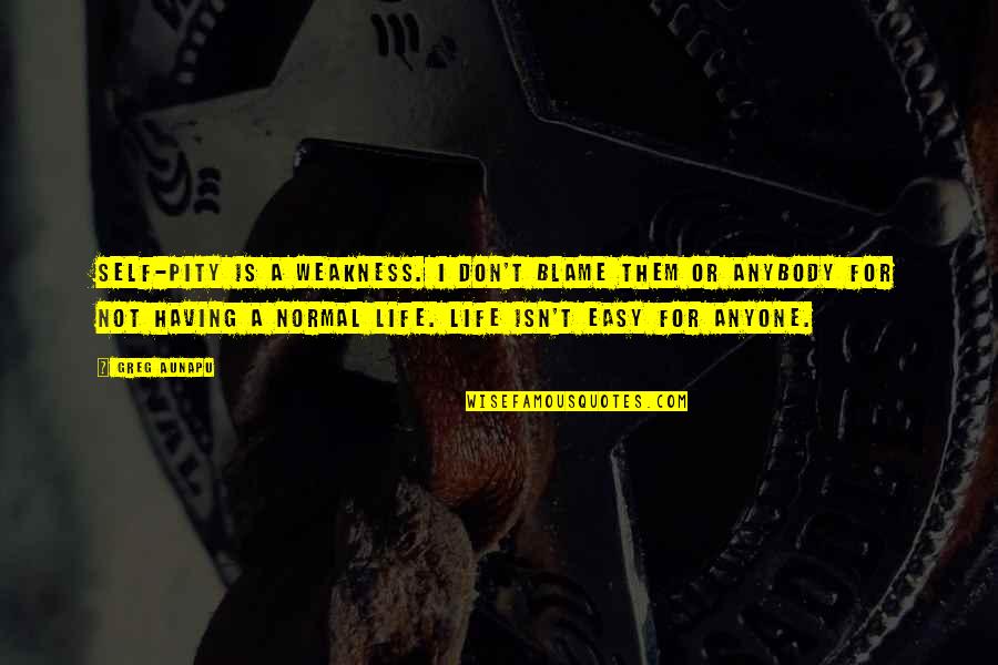 My Life Isn't Easy Quotes By Greg Aunapu: Self-pity is a weakness. I don't blame them