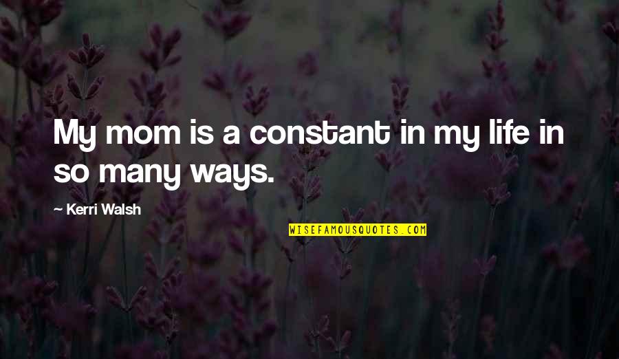 My Life My Ways Quotes By Kerri Walsh: My mom is a constant in my life My Life My Ways Quotes By Kerri Walsh: My mom is a constant in my life