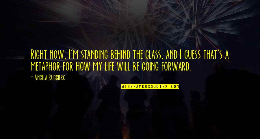 My Life Right Now Quotes By Angela Ruggiero: Right now, I'm standing behind the glass, and