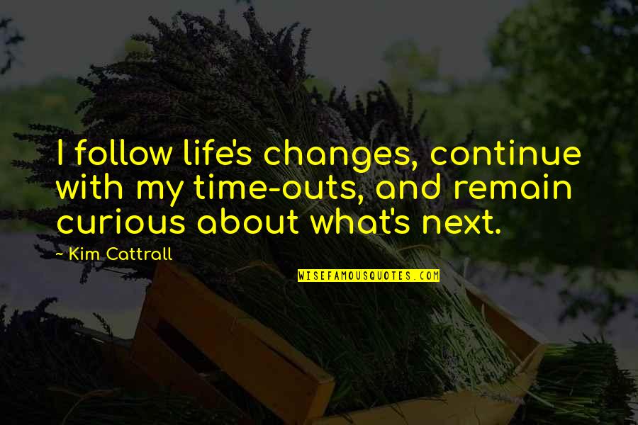 My Life Time Quotes By Kim Cattrall: I follow life's changes, continue with my time-outs, My Life Time Quotes By Kim Cattrall: I follow life's changes, continue with my time-outs,