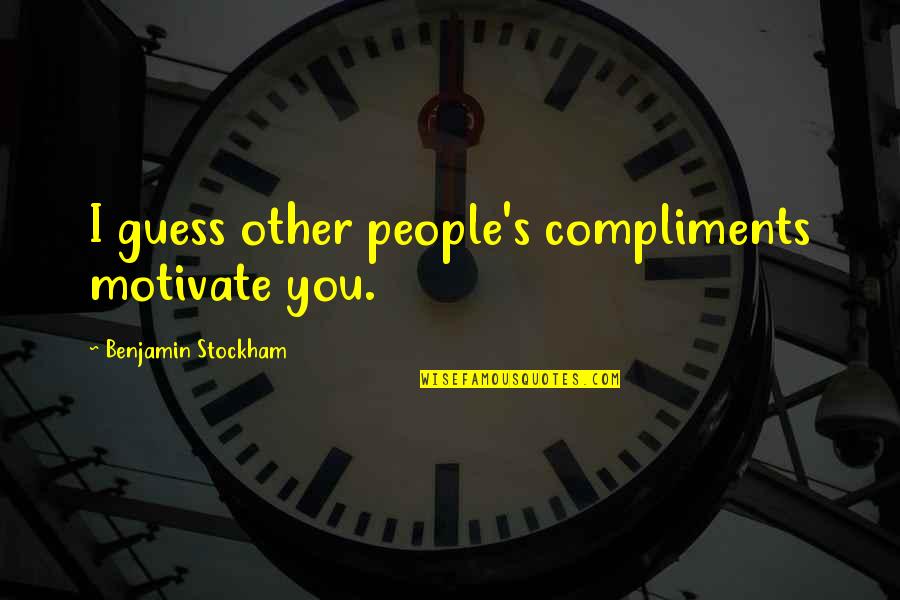My Life Undecided Quotes By Benjamin Stockham: I guess other people's compliments motivate you. My Life Undecided Quotes By Benjamin Stockham: I guess other people's compliments motivate you.