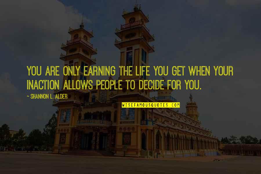My Life Undecided Quotes By Shannon L. Alder: You are only earning the life you get My Life Undecided Quotes By Shannon L. Alder: You are only earning the life you get
