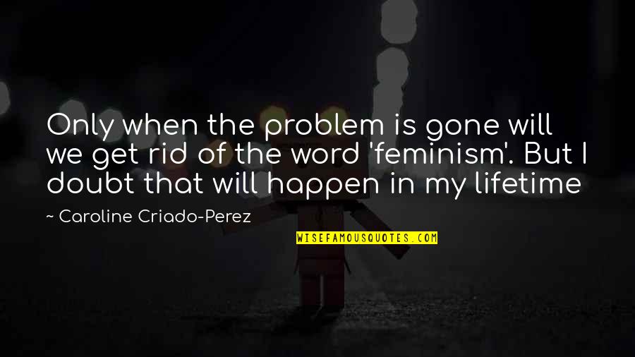 My Lifetime Quotes By Caroline Criado-Perez: Only when the problem is gone will we