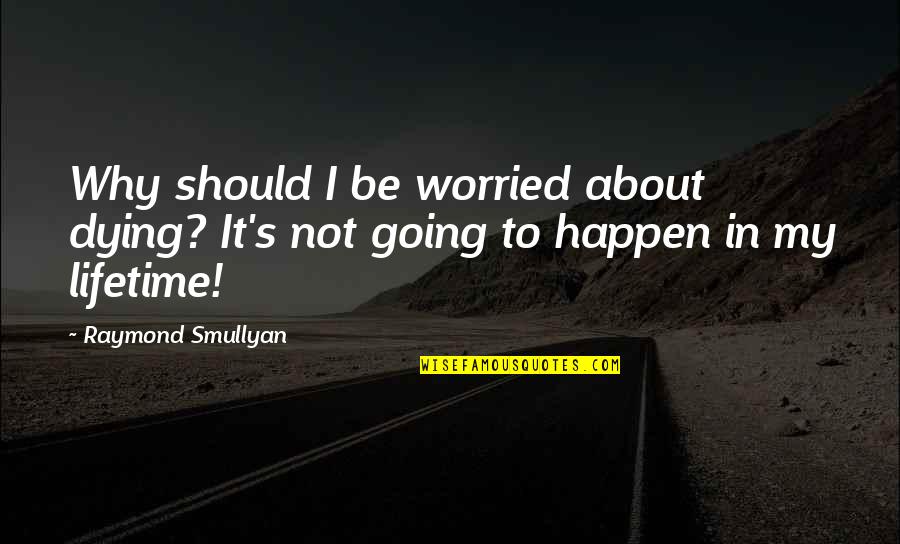 My Lifetime Quotes By Raymond Smullyan: Why should I be worried about dying? It's