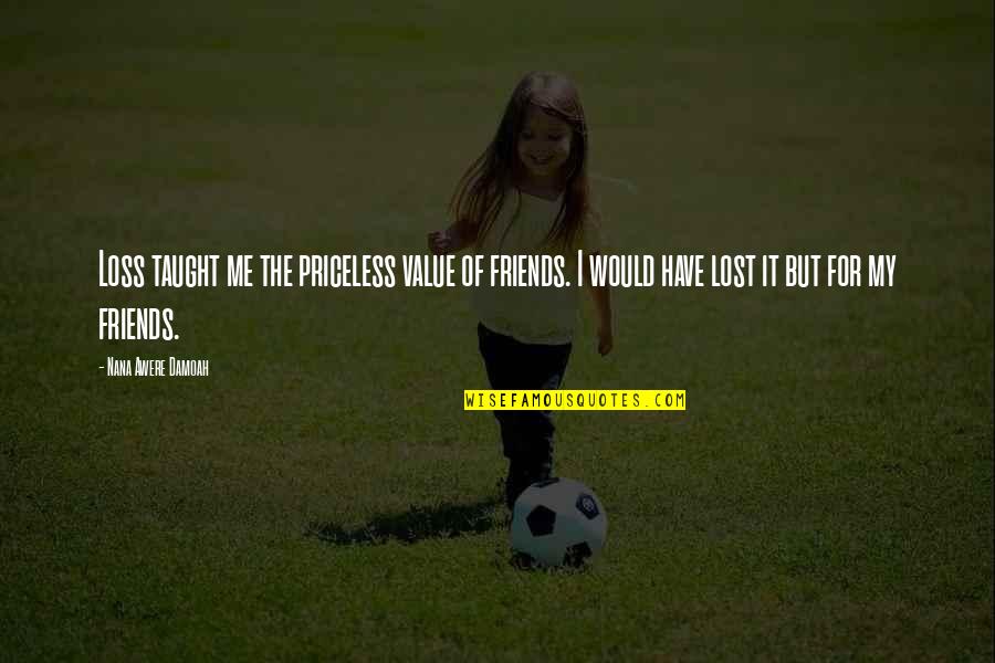 My Lome Quotes By Nana Awere Damoah: Loss taught me the priceless value of friends. My Lome Quotes By Nana Awere Damoah: Loss taught me the priceless value of friends.