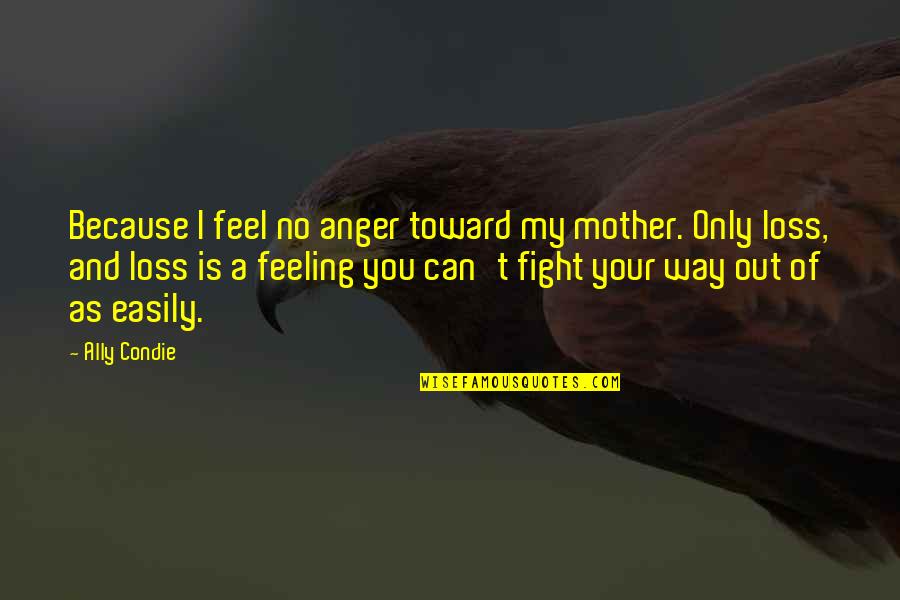 My Loss Quotes By Ally Condie: Because I feel no anger toward my mother. My Loss Quotes By Ally Condie: Because I feel no anger toward my mother.