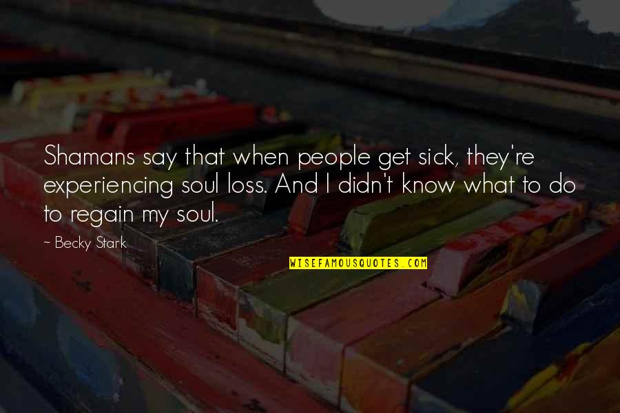 My Loss Quotes By Becky Stark: Shamans say that when people get sick, they're My Loss Quotes By Becky Stark: Shamans say that when people get sick, they're