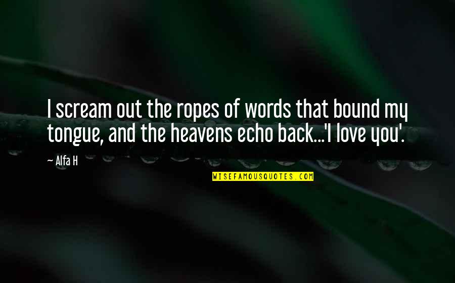 My Love Back Quotes By Alfa H: I scream out the ropes of words that