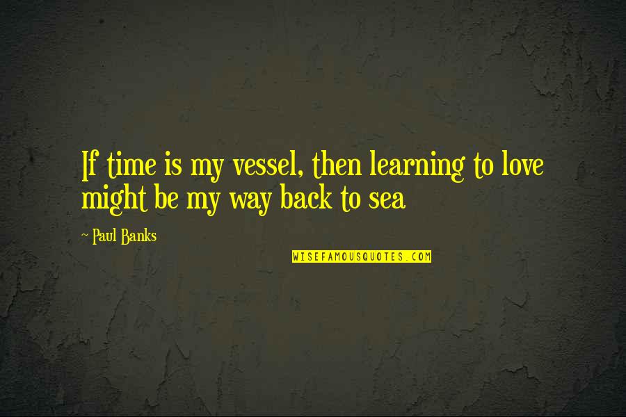 My Love Back Quotes By Paul Banks: If time is my vessel, then learning to