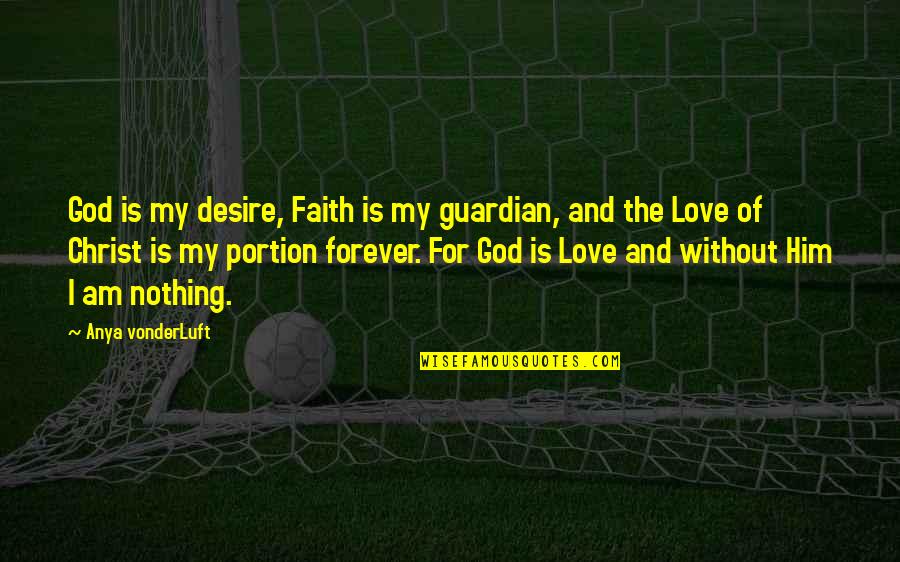 My Love For Him Quotes By Anya VonderLuft: God is my desire, Faith is my guardian,