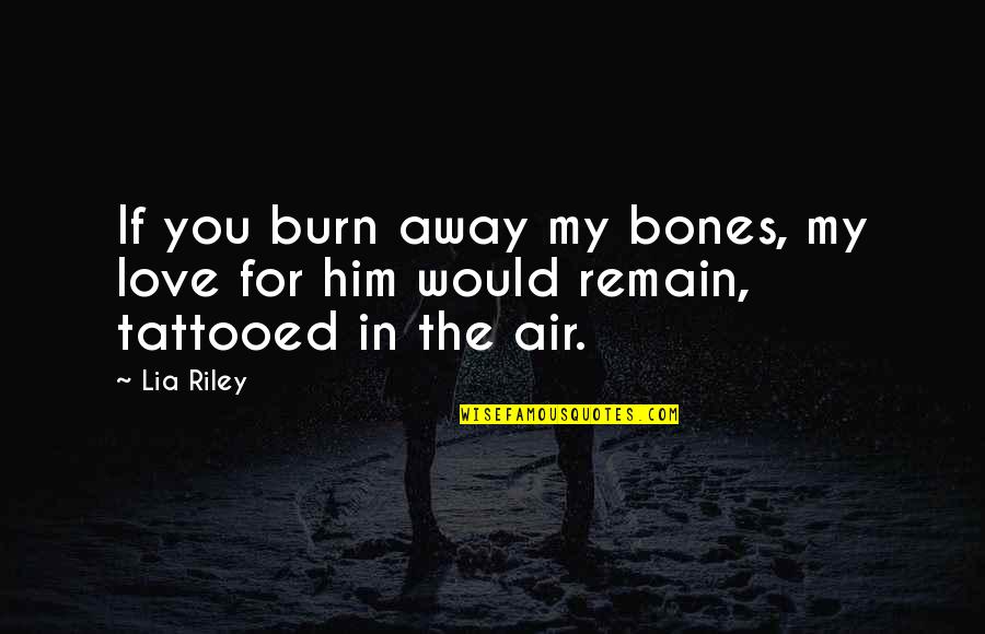 My Love For Him Quotes By Lia Riley: If you burn away my bones, my love
