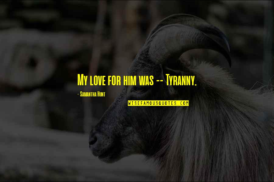My Love For Him Quotes By Samantha Hunt: My love for him was -- Tyranny.
