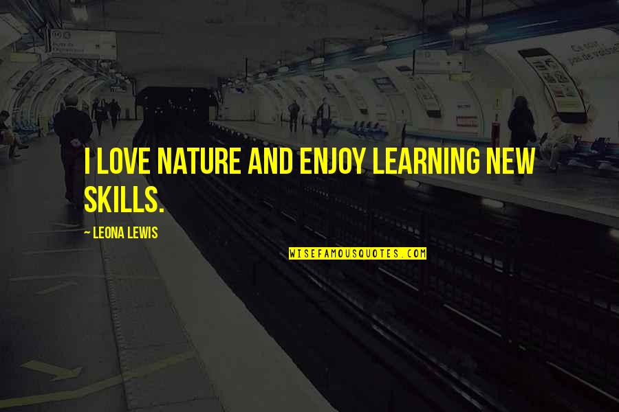 My Love For Nature Quotes By Leona Lewis: I love nature and enjoy learning new skills.