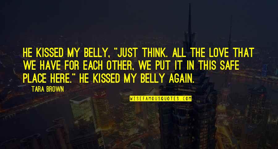 My Love For Quotes By Tara Brown: He kissed my belly, "Just think. All the