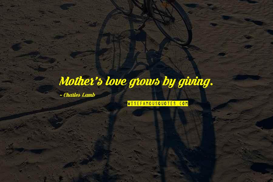 My Love For You Grows Quotes By Charles Lamb: Mother's love grows by giving.