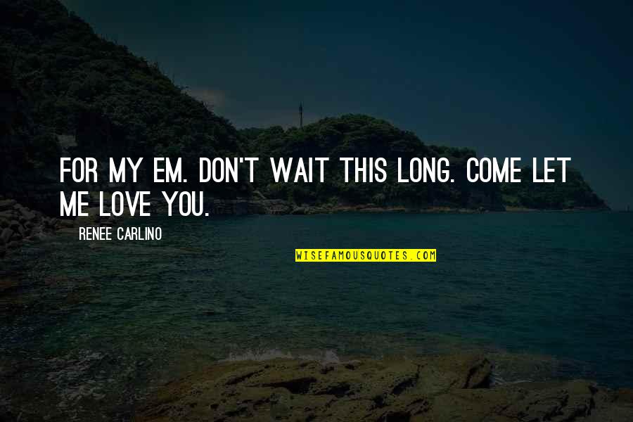 My Love For You Quotes By Renee Carlino: For my Em. Don't wait this long. Come