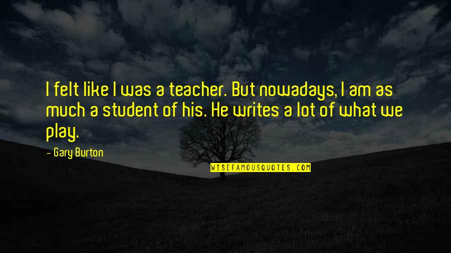 My Love For You Will Never End Quotes By Gary Burton: I felt like I was a teacher. But My Love For You Will Never End Quotes By Gary Burton: I felt like I was a teacher. But