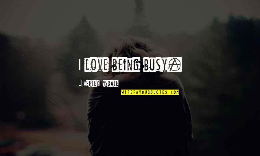 My Love Is Busy Quotes By Ashley Tisdale: I love being busy. My Love Is Busy Quotes By Ashley Tisdale: I love being busy.
