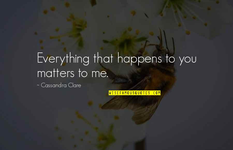 My Love Is Everything For Me Quotes By Cassandra Clare: Everything that happens to you matters to me. My Love Is Everything For Me Quotes By Cassandra Clare: Everything that happens to you matters to me.