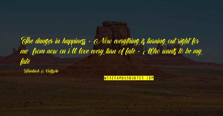 My Love Is Everything For Me Quotes By Friedrich Nietzsche: The danger in happiness - Now everything is My Love Is Everything For Me Quotes By Friedrich Nietzsche: The danger in happiness - Now everything is