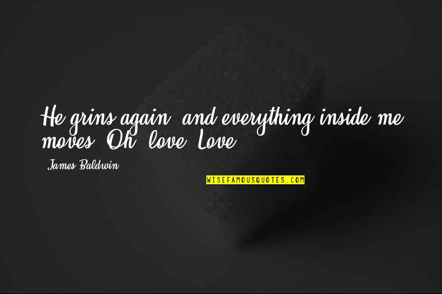 My Love Is Everything For Me Quotes By James Baldwin: He grins again, and everything inside me moves. My Love Is Everything For Me Quotes By James Baldwin: He grins again, and everything inside me moves.
