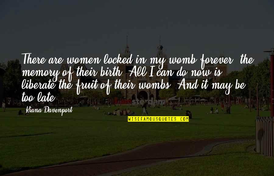 My Love Is Too Quotes By Kiana Davenport: There are women locked in my womb forever,