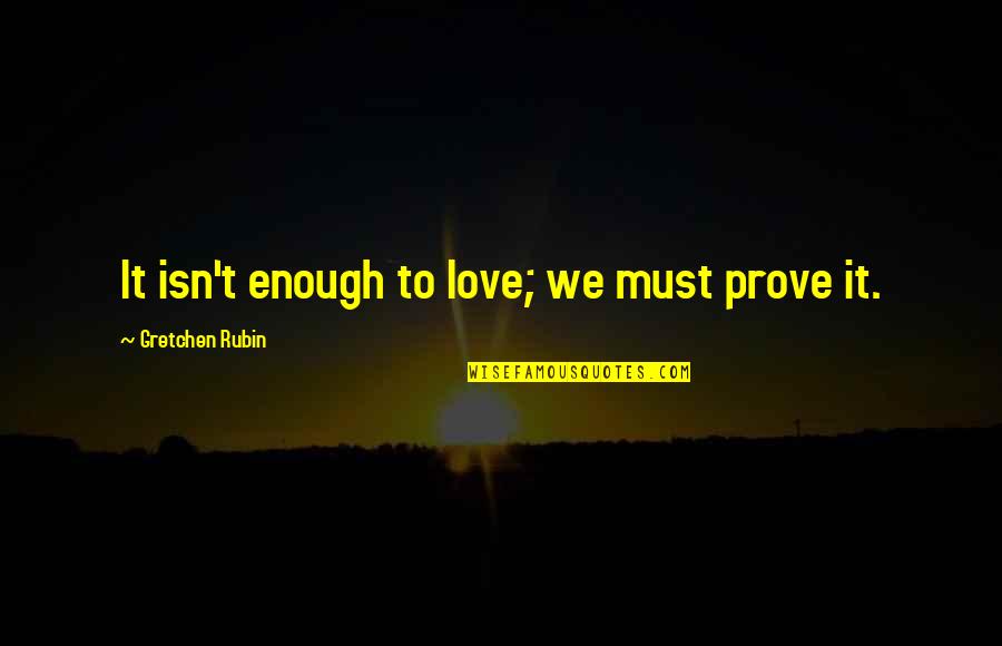 My Love Isn't Enough Quotes By Gretchen Rubin: It isn't enough to love; we must prove