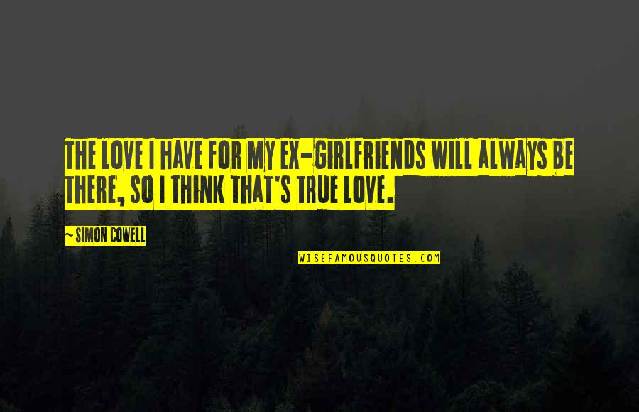 My Love Will Always Be With You Quotes By Simon Cowell: The love I have for my ex-girlfriends will My Love Will Always Be With You Quotes By Simon Cowell: The love I have for my ex-girlfriends will