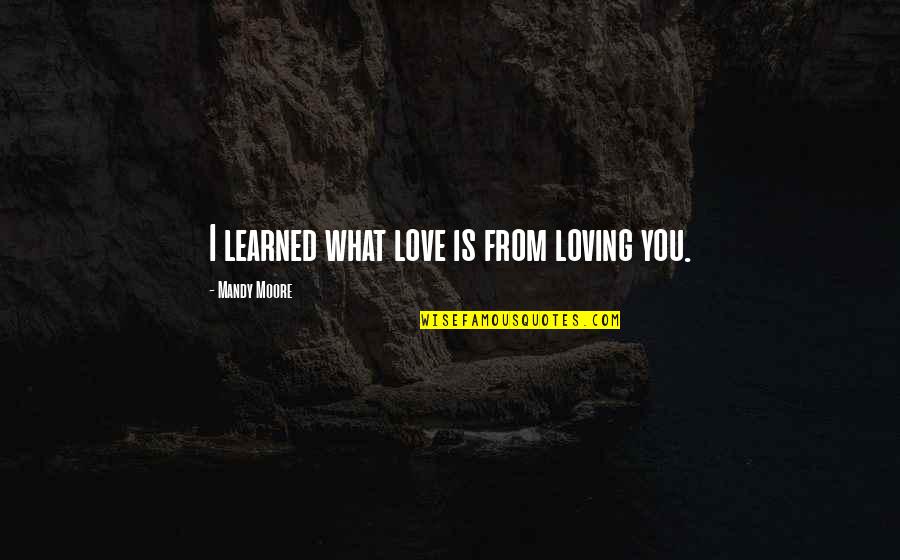 My Lovely Friend Quotes By Mandy Moore: I learned what love is from loving you.