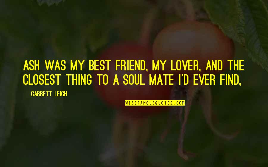 My Lover And Best Friend Quotes By Garrett Leigh: Ash was my best friend, my lover, and My Lover And Best Friend Quotes By Garrett Leigh: Ash was my best friend, my lover, and
