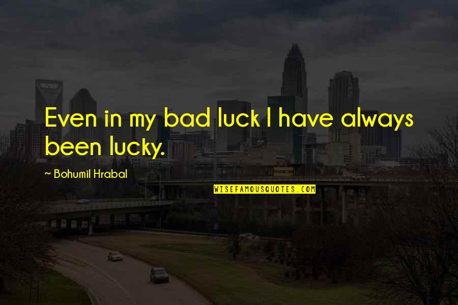 My Luck Quotes By Bohumil Hrabal: Even in my bad luck I have always My Luck Quotes By Bohumil Hrabal: Even in my bad luck I have always