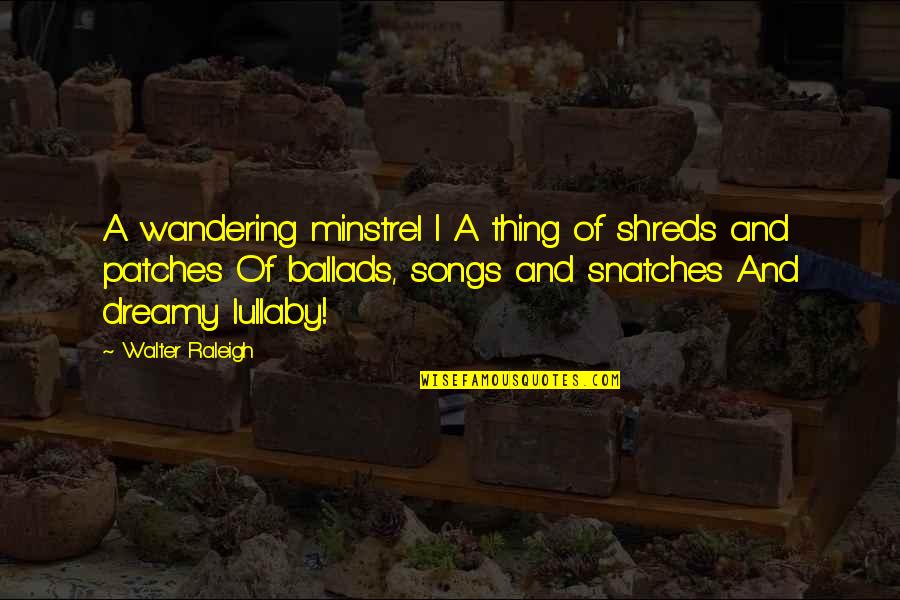 My Lullaby Quotes By Walter Raleigh: A wandering minstrel I A thing of shreds