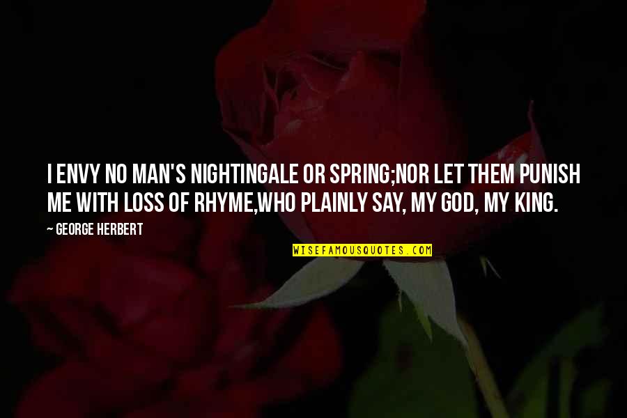 My Man My King Quotes By George Herbert: I envy no man's nightingale or spring;Nor let My Man My King Quotes By George Herbert: I envy no man's nightingale or spring;Nor let