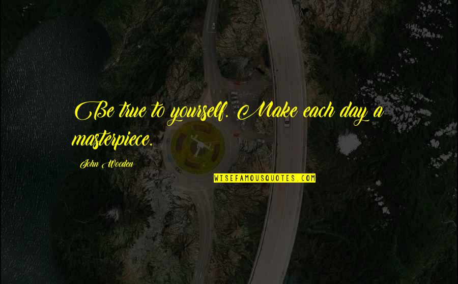 My Masterpiece For You Quotes By John Wooden: Be true to yourself. Make each day a My Masterpiece For You Quotes By John Wooden: Be true to yourself. Make each day a