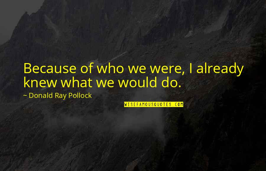 My Maturity Level Quotes By Donald Ray Pollock: Because of who we were, I already knew My Maturity Level Quotes By Donald Ray Pollock: Because of who we were, I already knew