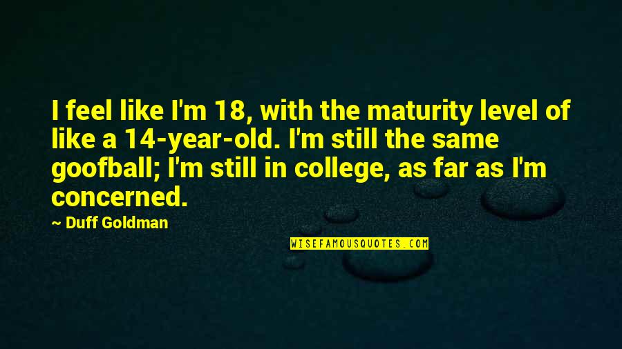 My Maturity Level Quotes By Duff Goldman: I feel like I'm 18, with the maturity My Maturity Level Quotes By Duff Goldman: I feel like I'm 18, with the maturity