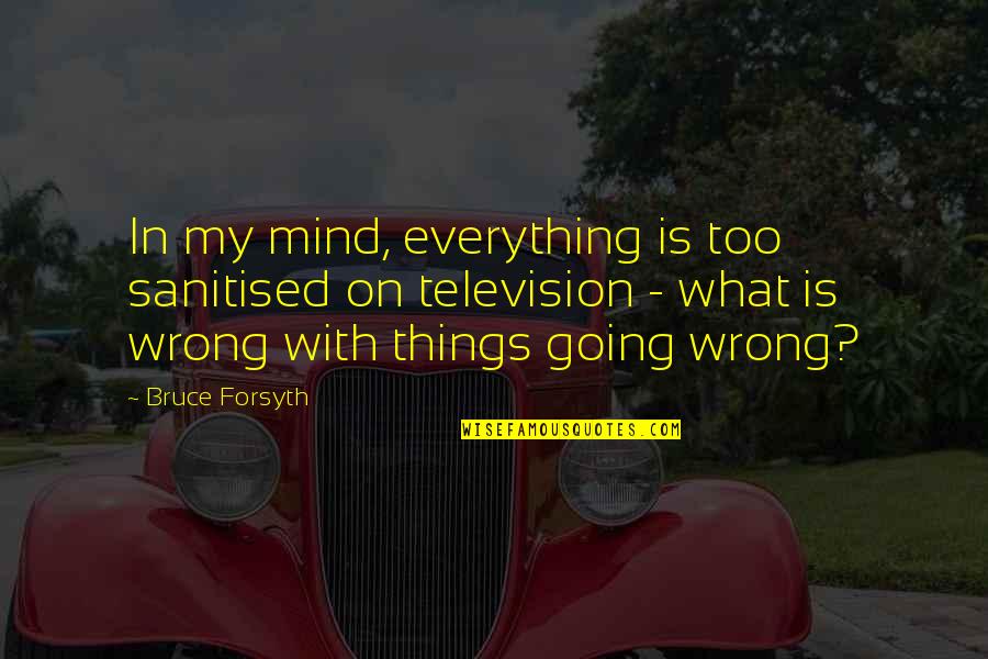My Mind Is Quotes By Bruce Forsyth: In my mind, everything is too sanitised on My Mind Is Quotes By Bruce Forsyth: In my mind, everything is too sanitised on