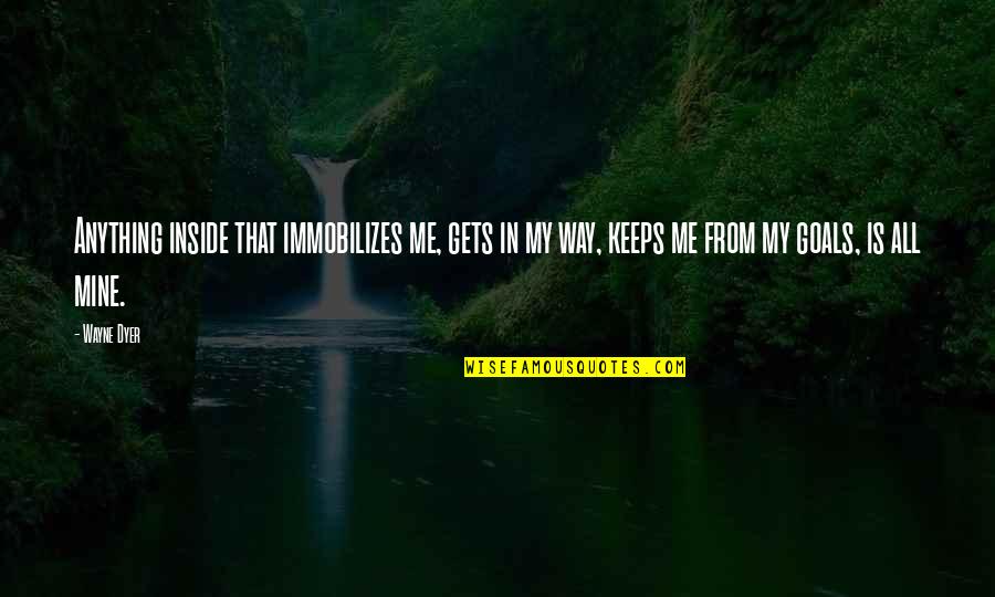 My Mine Quotes By Wayne Dyer: Anything inside that immobilizes me, gets in my My Mine Quotes By Wayne Dyer: Anything inside that immobilizes me, gets in my