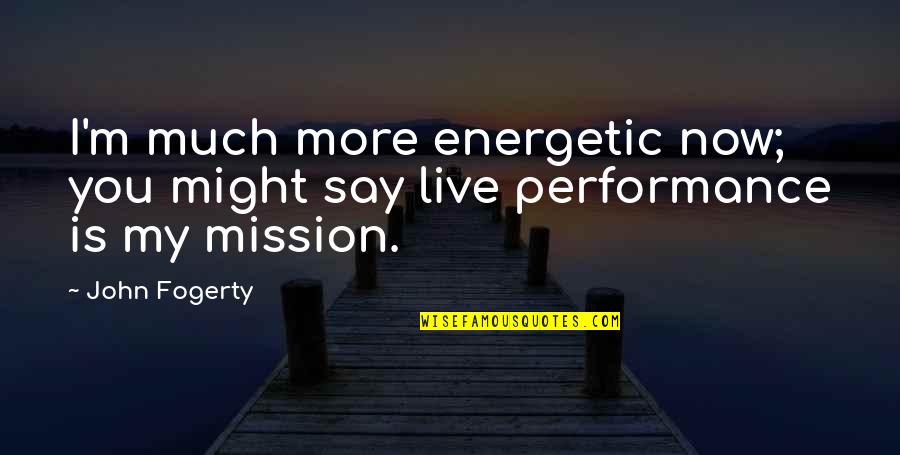 My Mission Quotes By John Fogerty: I'm much more energetic now; you might say