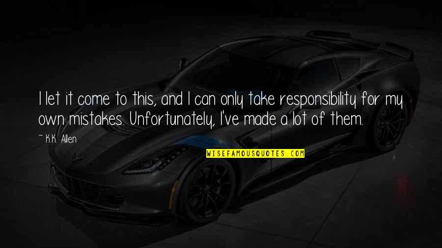 My Mistakes Were Made For You Quotes By K.K. Allen: I let it come to this, and I My Mistakes Were Made For You Quotes By K.K. Allen: I let it come to this, and I