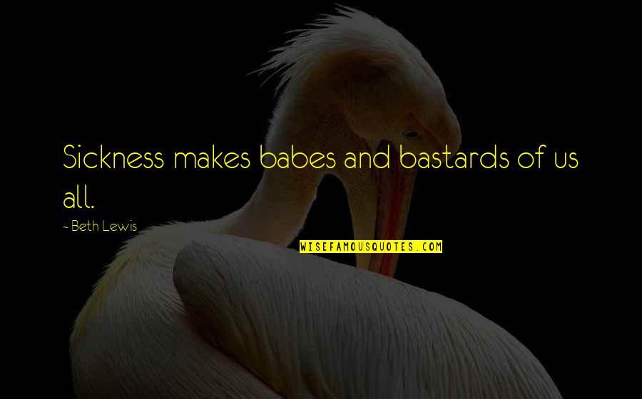 My Mom Always Taught Me Quotes By Beth Lewis: Sickness makes babes and bastards of us all. My Mom Always Taught Me Quotes By Beth Lewis: Sickness makes babes and bastards of us all.