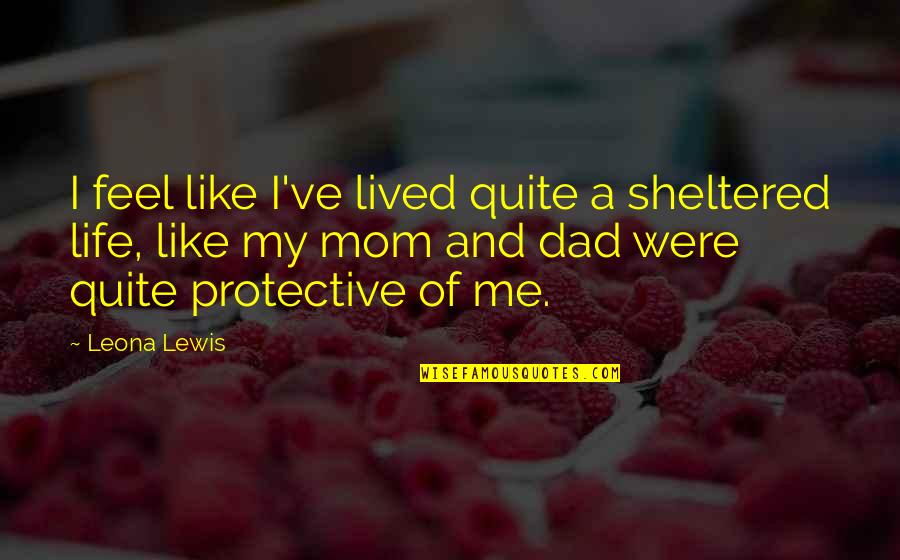 My Mom And Dad Is The Best Quotes By Leona Lewis: I feel like I've lived quite a sheltered My Mom And Dad Is The Best Quotes By Leona Lewis: I feel like I've lived quite a sheltered