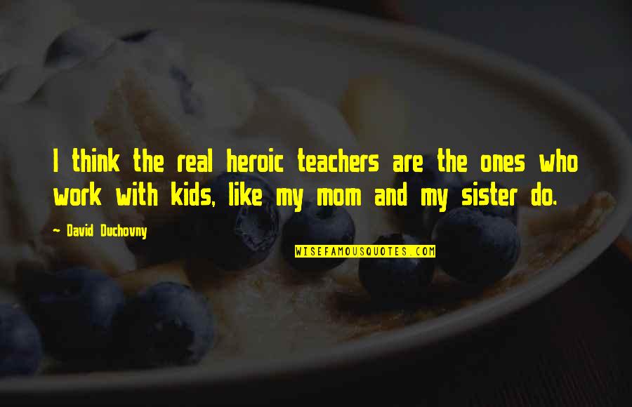 My Mom And Sister Quotes By David Duchovny: I think the real heroic teachers are the