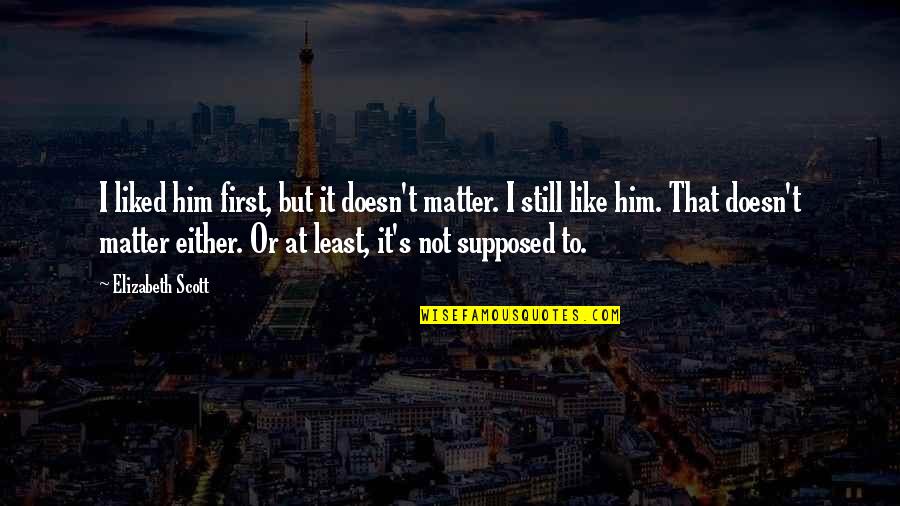 My Mom Goes To Quotes By Elizabeth Scott: I liked him first, but it doesn't matter.