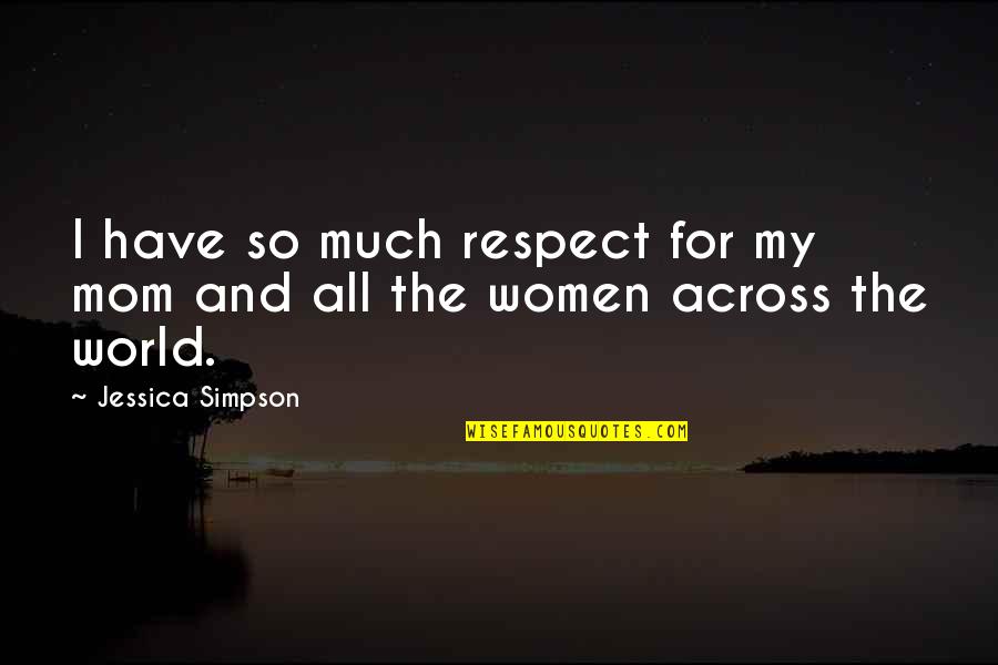 My Mom Is My World Quotes By Jessica Simpson: I have so much respect for my mom