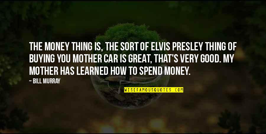My Mother Is Great Quotes By Bill Murray: The money thing is, the sort of Elvis My Mother Is Great Quotes By Bill Murray: The money thing is, the sort of Elvis